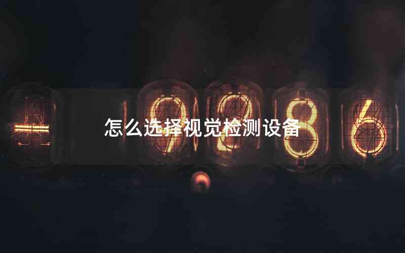 怎么選擇視覺檢測設(shè)備 怎么選擇視覺檢測設(shè)備