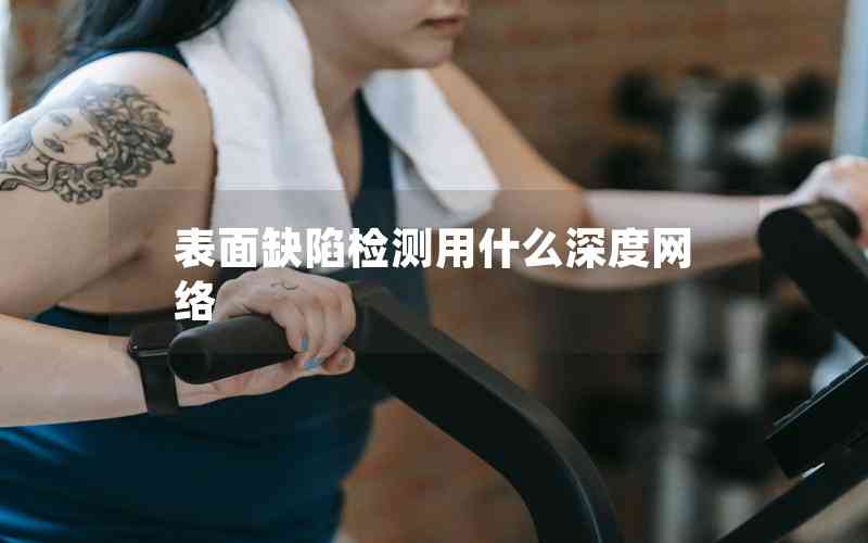 表面缺陷檢測(cè)用什么深度網(wǎng)絡(luò) 表面缺陷檢測(cè)用什么深度網(wǎng)絡(luò)