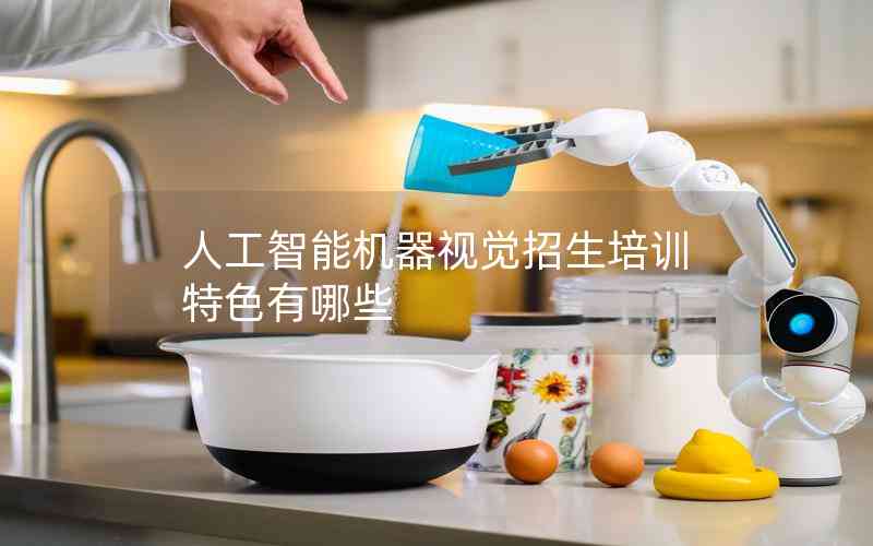 人工智能機器視覺招生培訓特色有哪些 人工智能機器視覺招生培訓特色有哪些