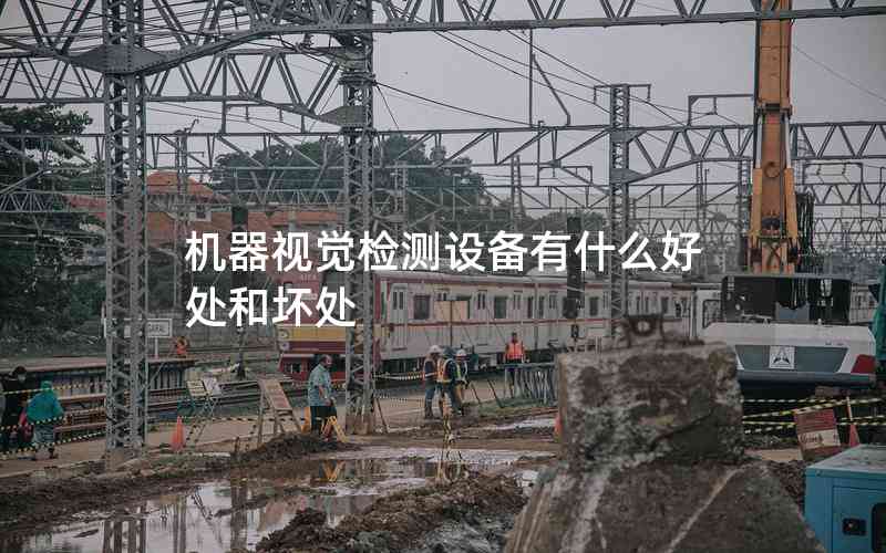 機(jī)器視覺(jué)檢測(cè)設(shè)備有什么好處和壞處 機(jī)器視覺(jué)檢測(cè)設(shè)備有什么好處和壞處