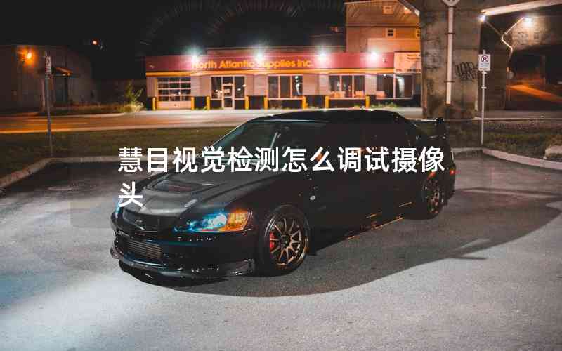 慧目視覺檢測怎么調(diào)試攝像頭 慧目視覺檢測怎么調(diào)試攝像頭