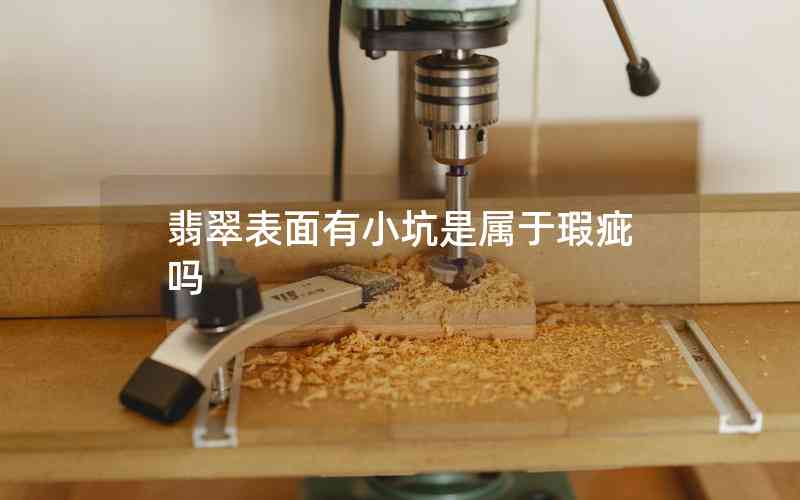 翡翠表面有小坑是屬于瑕疵嗎 翡翠表面有小坑是屬于瑕疵嗎