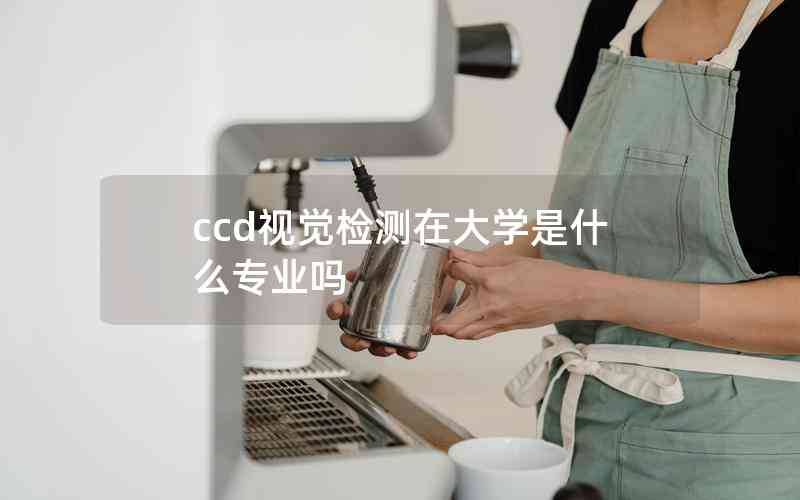 ccd視覺檢測在大學是什么專業(yè)嗎 ccd視覺檢測在大學是什么專業(yè)嗎