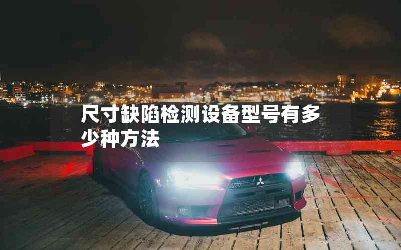 尺寸缺陷檢測(cè)設(shè)備型號(hào)有多少種方法 尺寸缺陷檢測(cè)設(shè)備型號(hào)有多少種方法