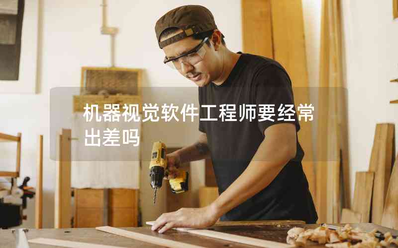 機器視覺軟件工程師要經(jīng)常出差嗎 機器視覺軟件工程師要經(jīng)常出差嗎
