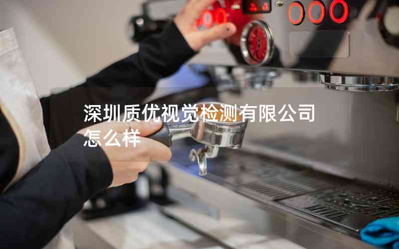 深圳質(zhì)優(yōu)視覺檢測(cè)有限公司怎么樣 深圳質(zhì)優(yōu)視覺檢測(cè)有限公司怎么樣