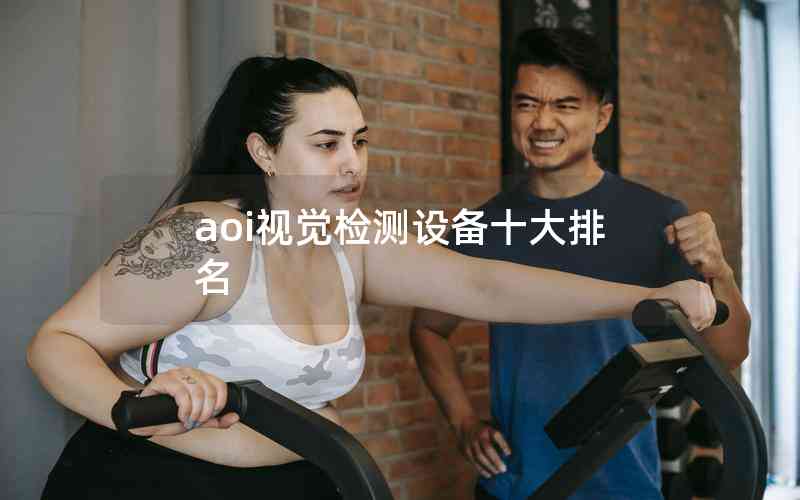 aoi視覺檢測設(shè)備十大排名 aoi視覺檢測設(shè)備十大排名