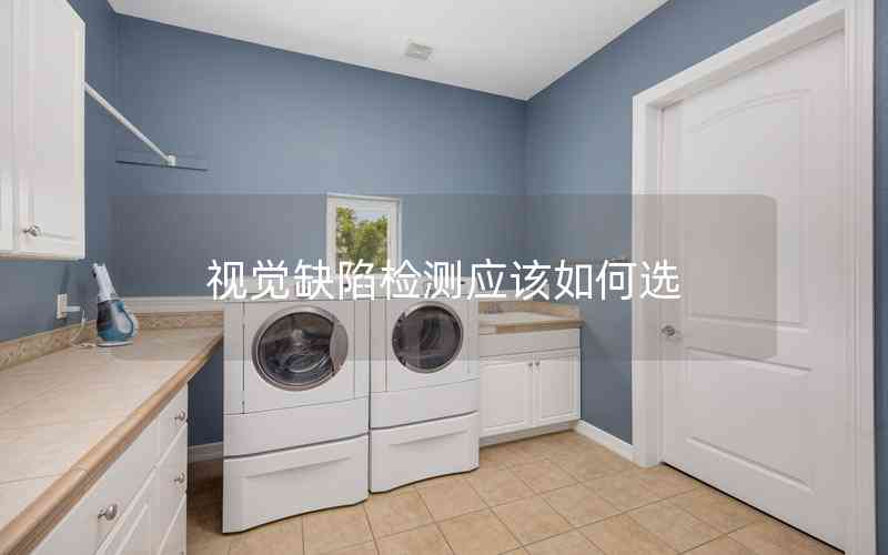 視覺(jué)缺陷檢測(cè)應(yīng)該如何選 視覺(jué)缺陷檢測(cè)應(yīng)該如何選